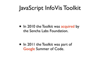 JavaScript InfoVis Toolkit

• In 2010 the Toolkit was acquired by
  the Sencha Labs Foundation.


• In 2011 the Toolkit was part of
  Google Summer of Code.
 