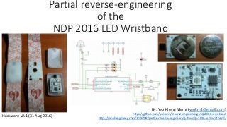 Partial reverse-engineering
of the
NDP 2016 LED Wristband
Hackware v2.1 (31 Aug 2016)
By: Yeo Kheng Meng (yeokm1@gmail.com)
https://github.com/yeokm1/reverse-engineering-ndp2016-wristband
http://yeokhengmeng.com/2016/08/partial-reverse-engineering-the-ndp-2016-led-wristband/
1
 