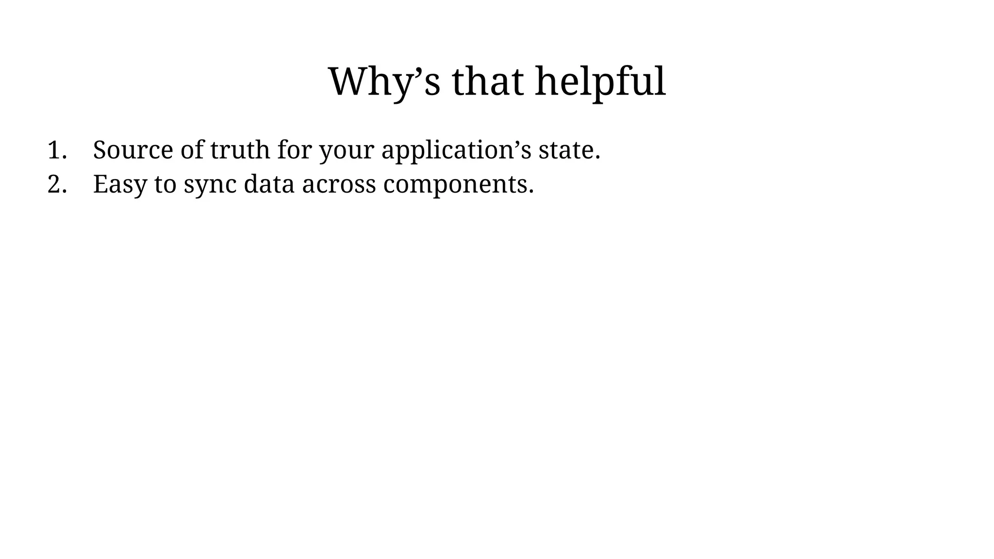 Why’s that helpful
1. Source of truth for your application’s state.
2. Easy to sync data across components.
 