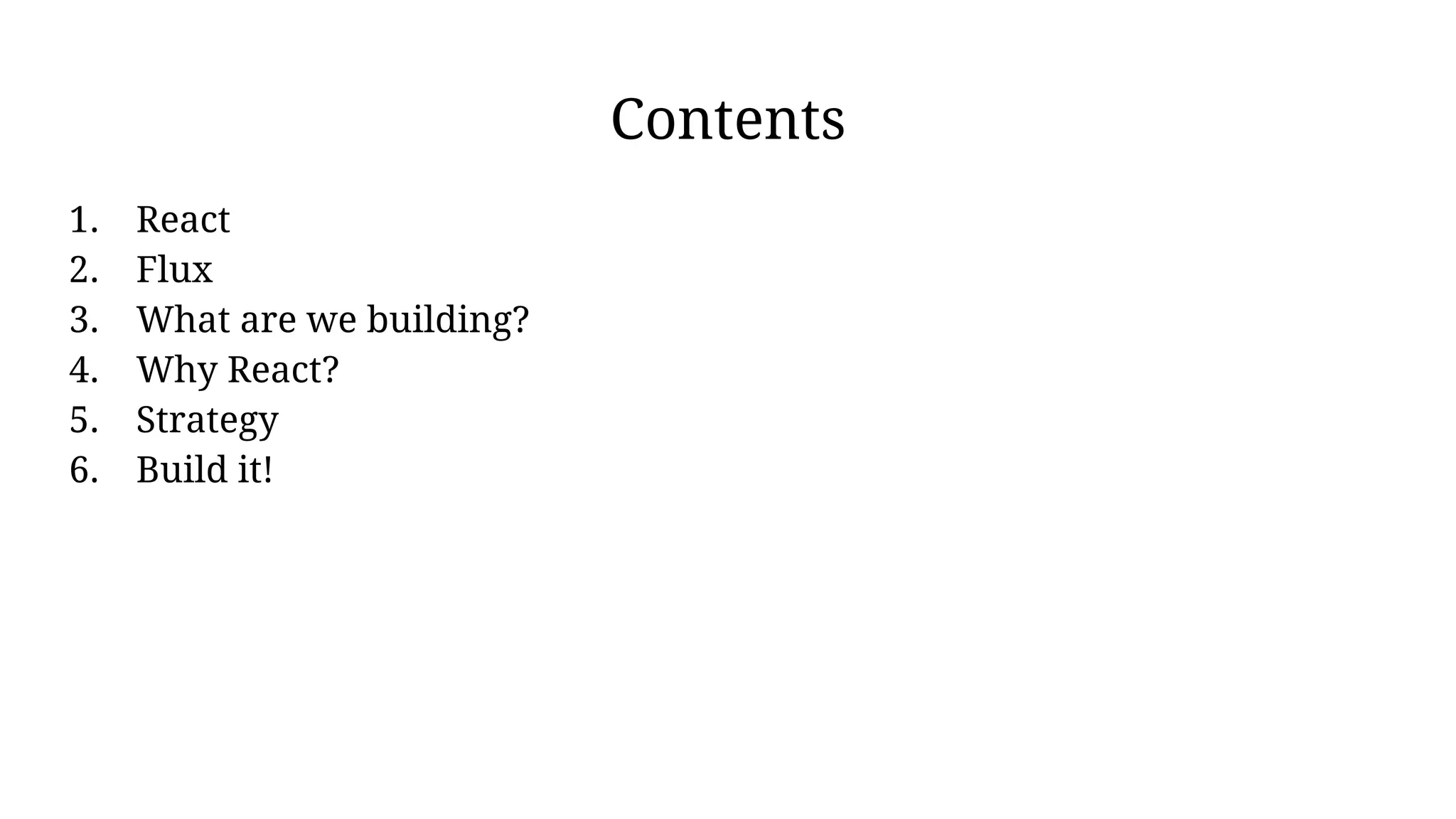 Contents
1. React
2. Flux
3. What are we building?
4. Why React?
5. Strategy
6. Build it!
 