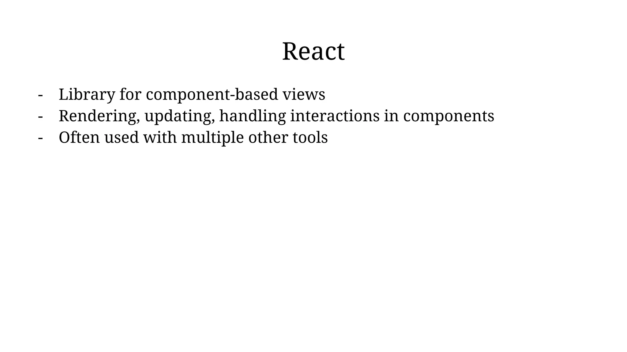 React
- Library for component-based views
- Rendering, updating, handling interactions in components
- Often used with multiple other tools
 