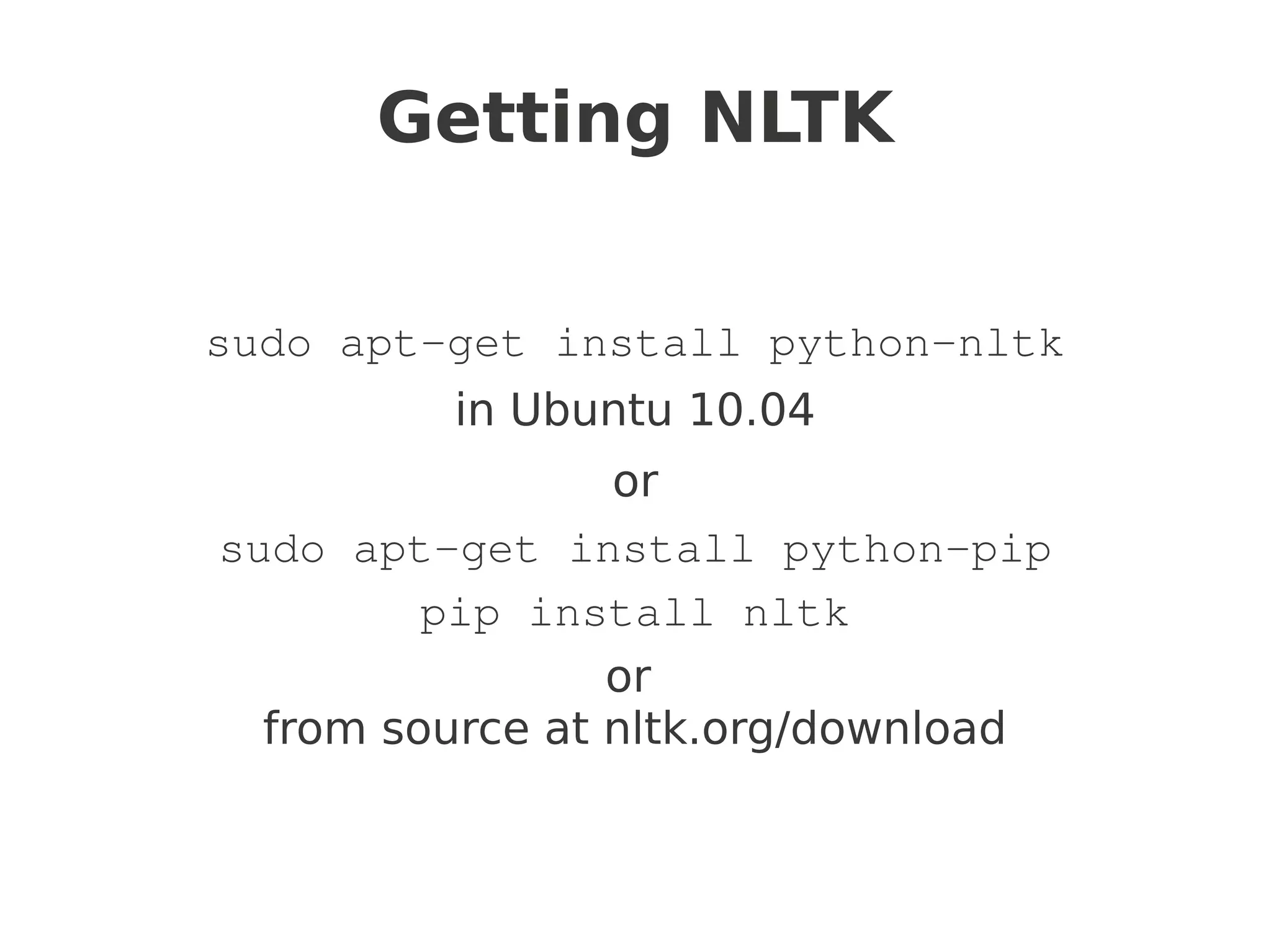 Getting NLTK


sudo apt-get install python-nltk
         in Ubuntu 10.04
                 or
sudo apt-get install python-pip
         pip install nltk
                 or
  from source at nltk.org/download
 