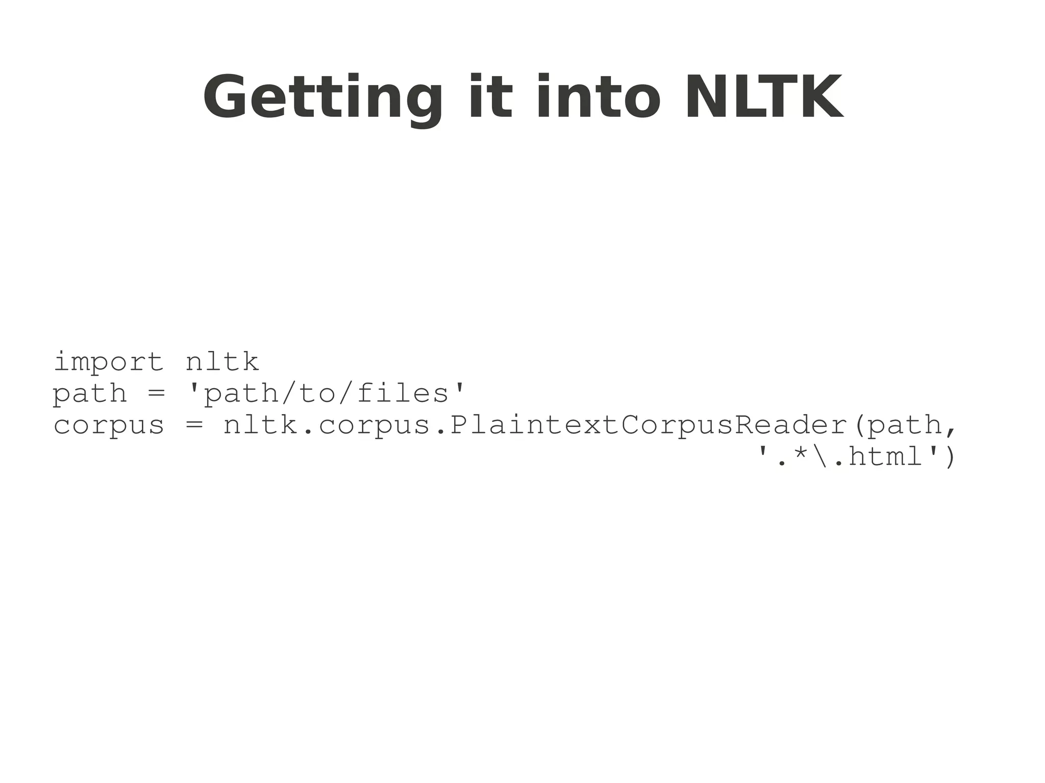 Getting it into NLTK



import nltk
path = 'path/to/files'
corpus = nltk.corpus.PlaintextCorpusReader(path,
                                     '.*.html')
 