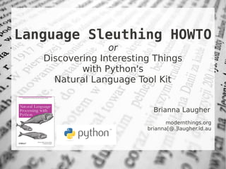 Language Sleuthing HOWTO
                 or
   Discovering Interesting Things
           with Python's
     Natural Language Tool Kit


                           Brianna Laugher
                                modernthings.org
                         brianna[@.]laugher.id.au
 
