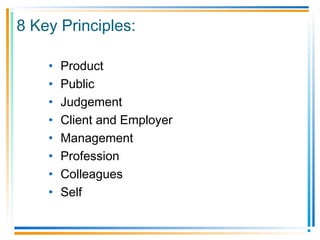 8 Key Principles:
• Product
• Public
• Judgement
• Client and Employer
• Management
• Profession
• Colleagues
• Self
 