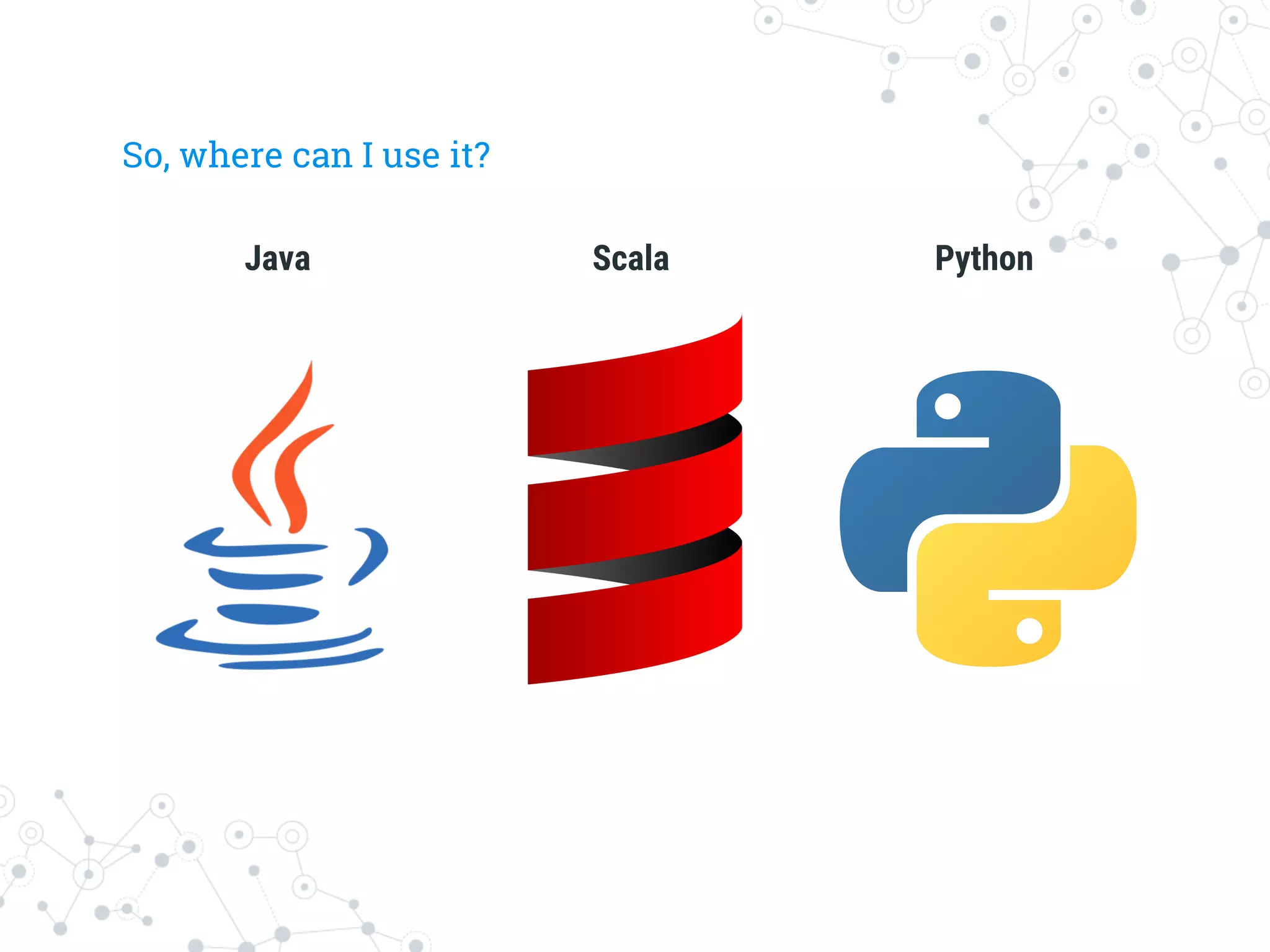 So, where can I use it?
Java
 Scala
 Python
 