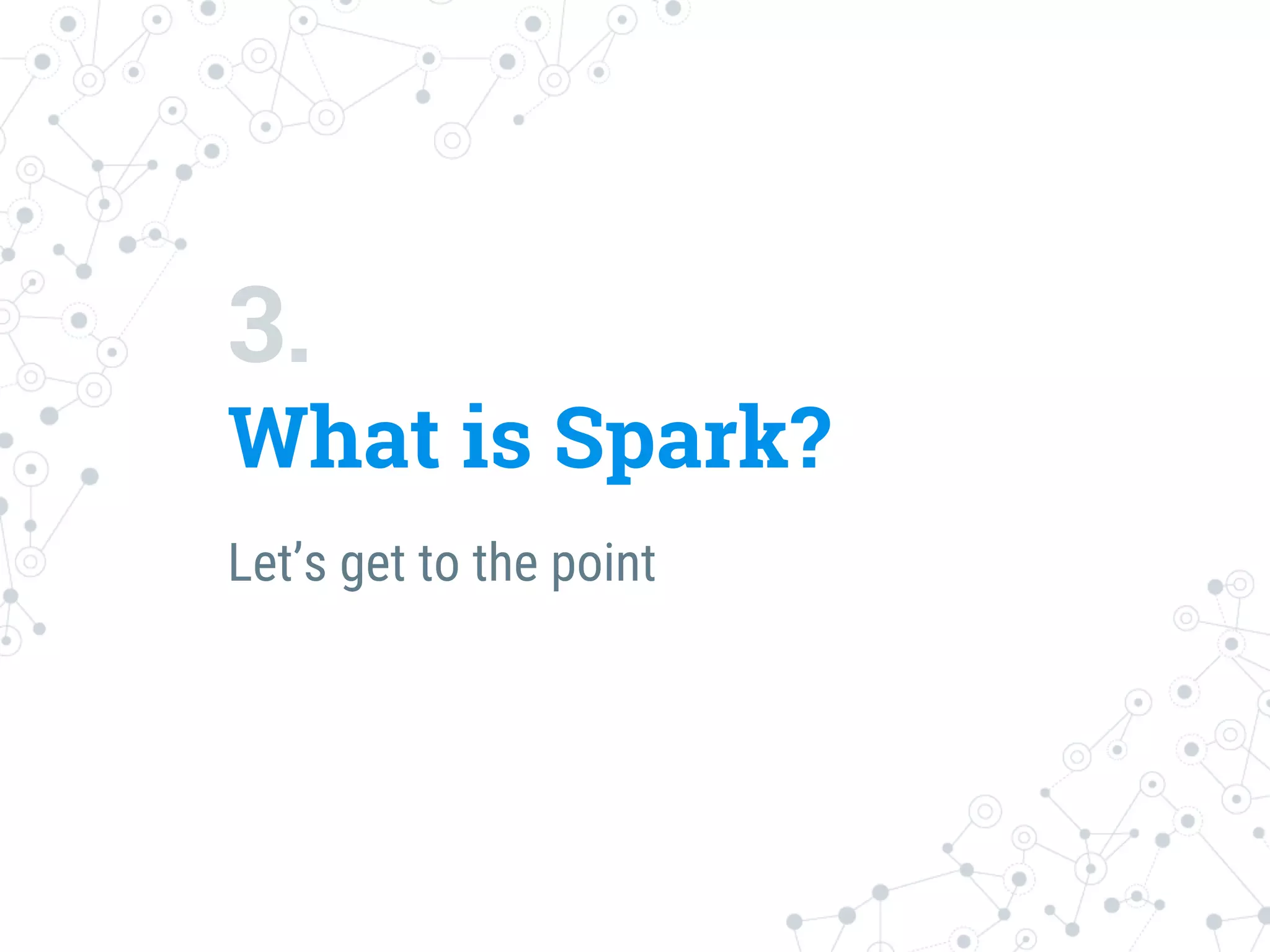 3.
What is Spark?
Let’s get to the point
 