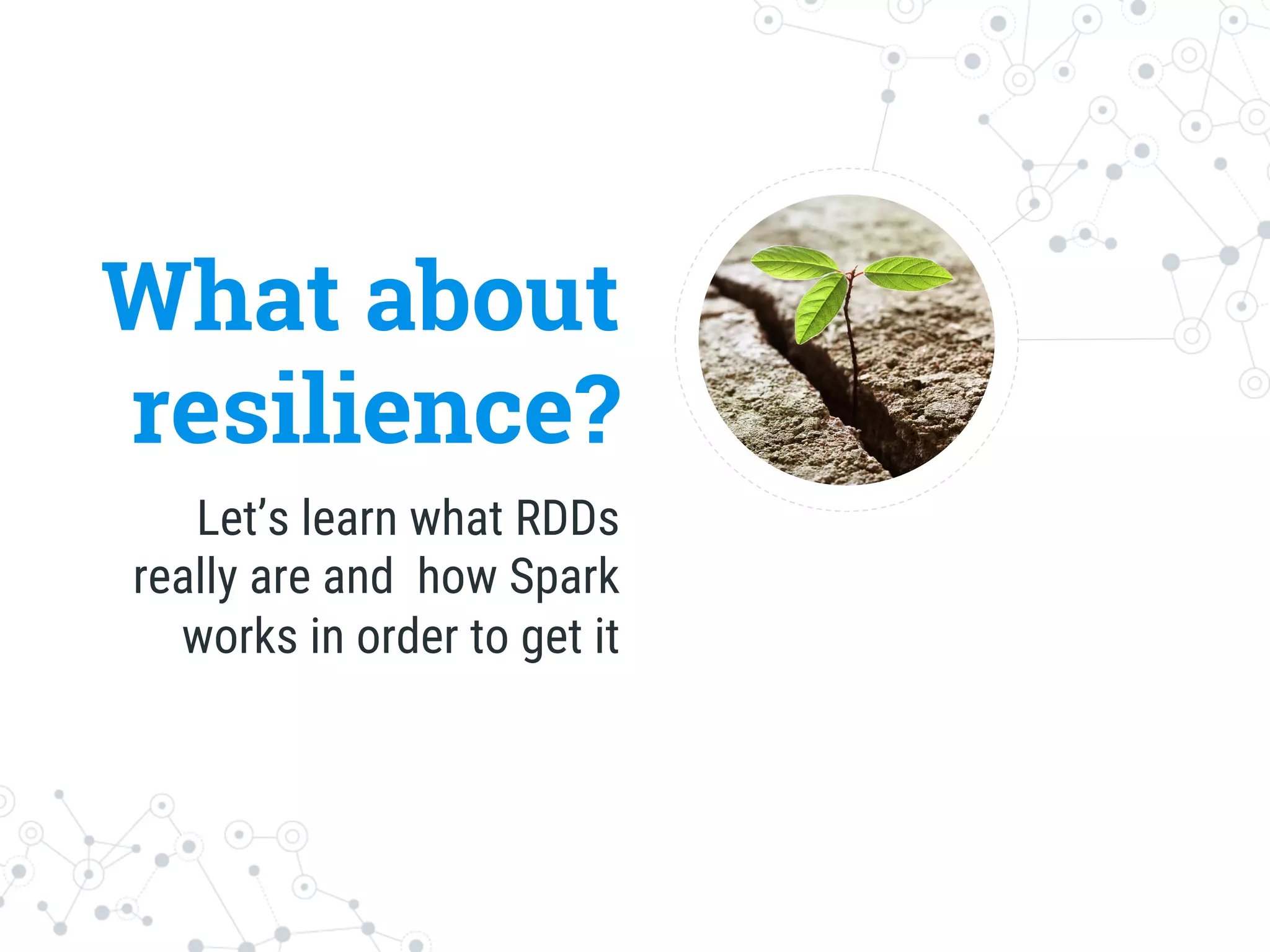 What about
resilience?
Let’s learn what RDDs
really are and how Spark
works in order to get it
 