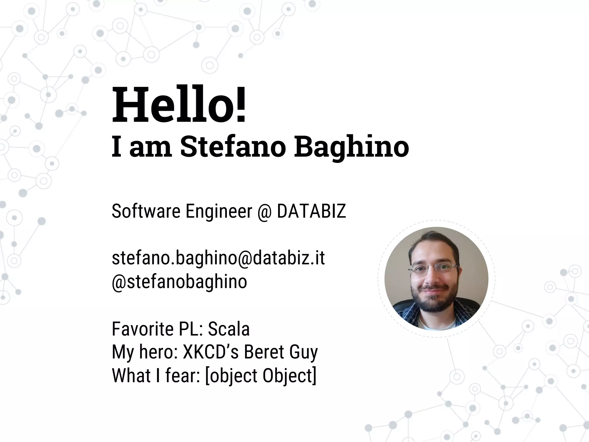 Hello!
I am Stefano Baghino
Software Engineer @ DATABIZ

stefano.baghino@databiz.it
@stefanobaghino

Favorite PL: Scala
My hero: XKCD’s Beret Guy
What I fear: [object Object]
 
