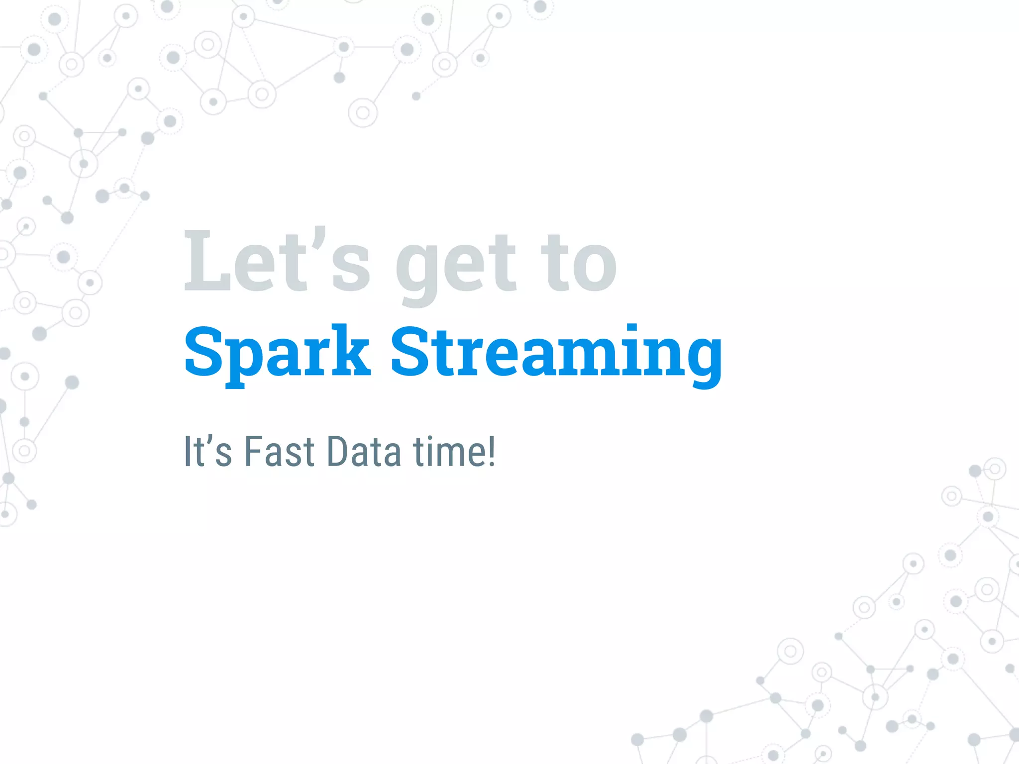 Let’s get to
Spark Streaming
It’s Fast Data time!
 