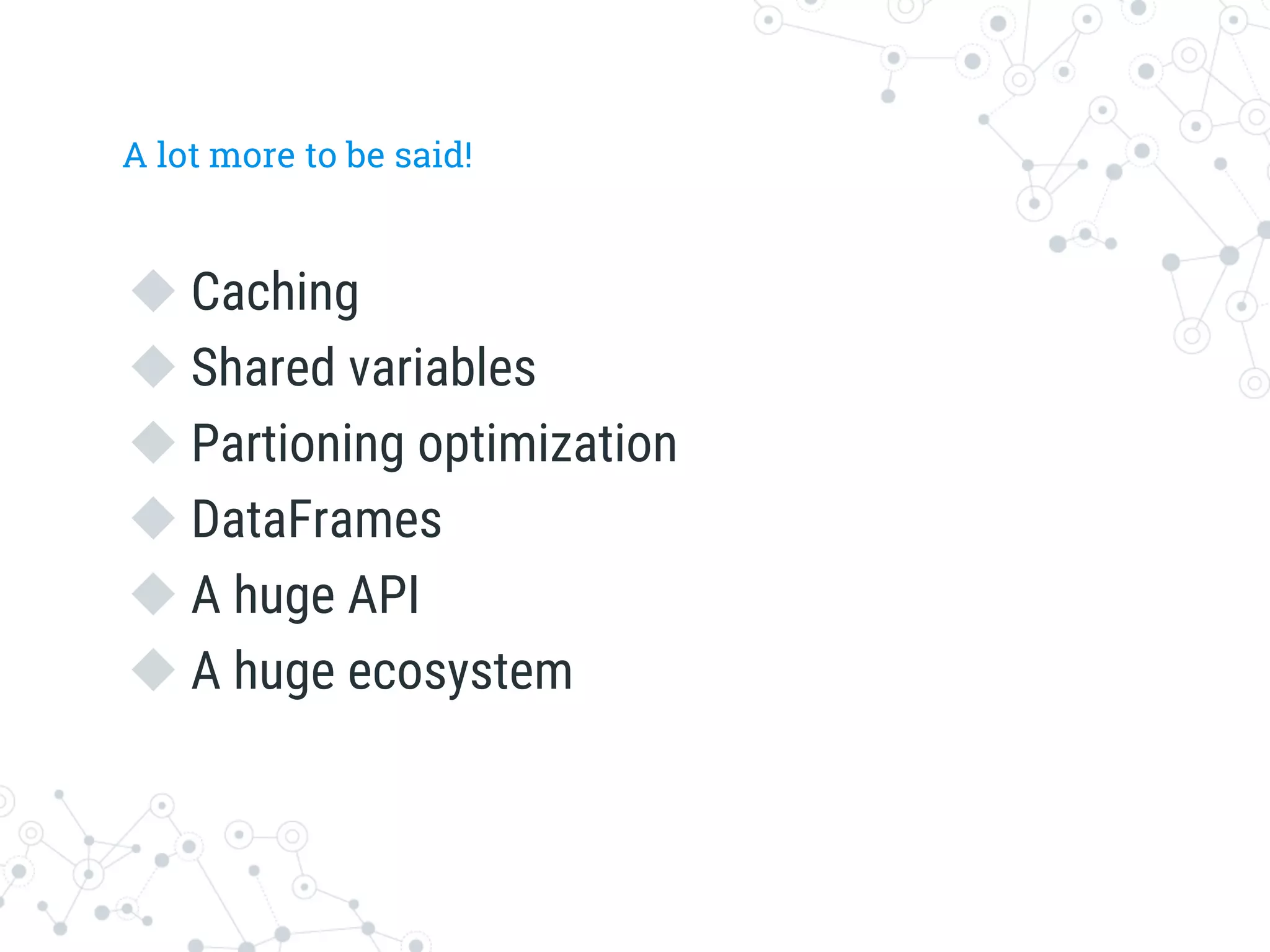 A lot more to be said!
u Caching
u Shared variables
u Partioning optimization
u DataFrames
u A huge API
u A huge ecosystem
 