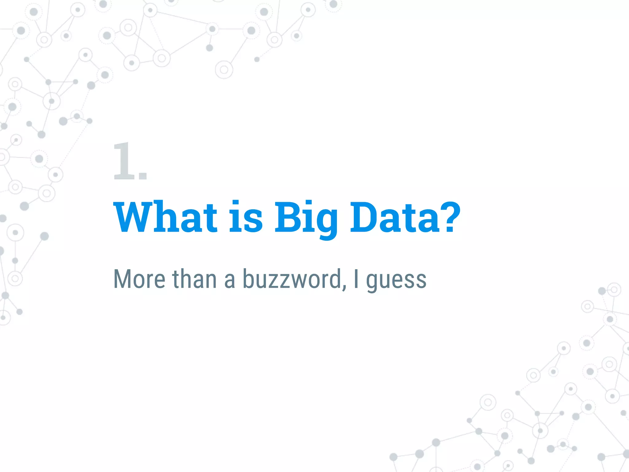 1.
What is Big Data?
More than a buzzword, I guess
 
