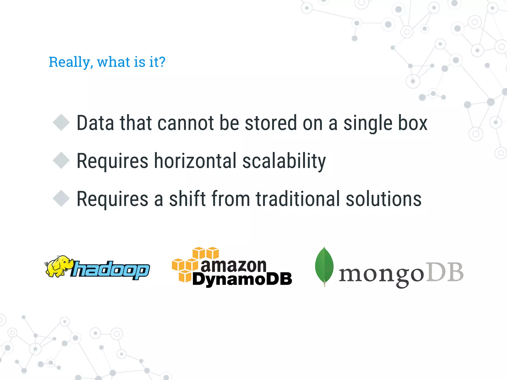 Really, what is it?
u Data that cannot be stored on a single box
u Requires horizontal scalability
u Requires a shift from traditional solutions
 