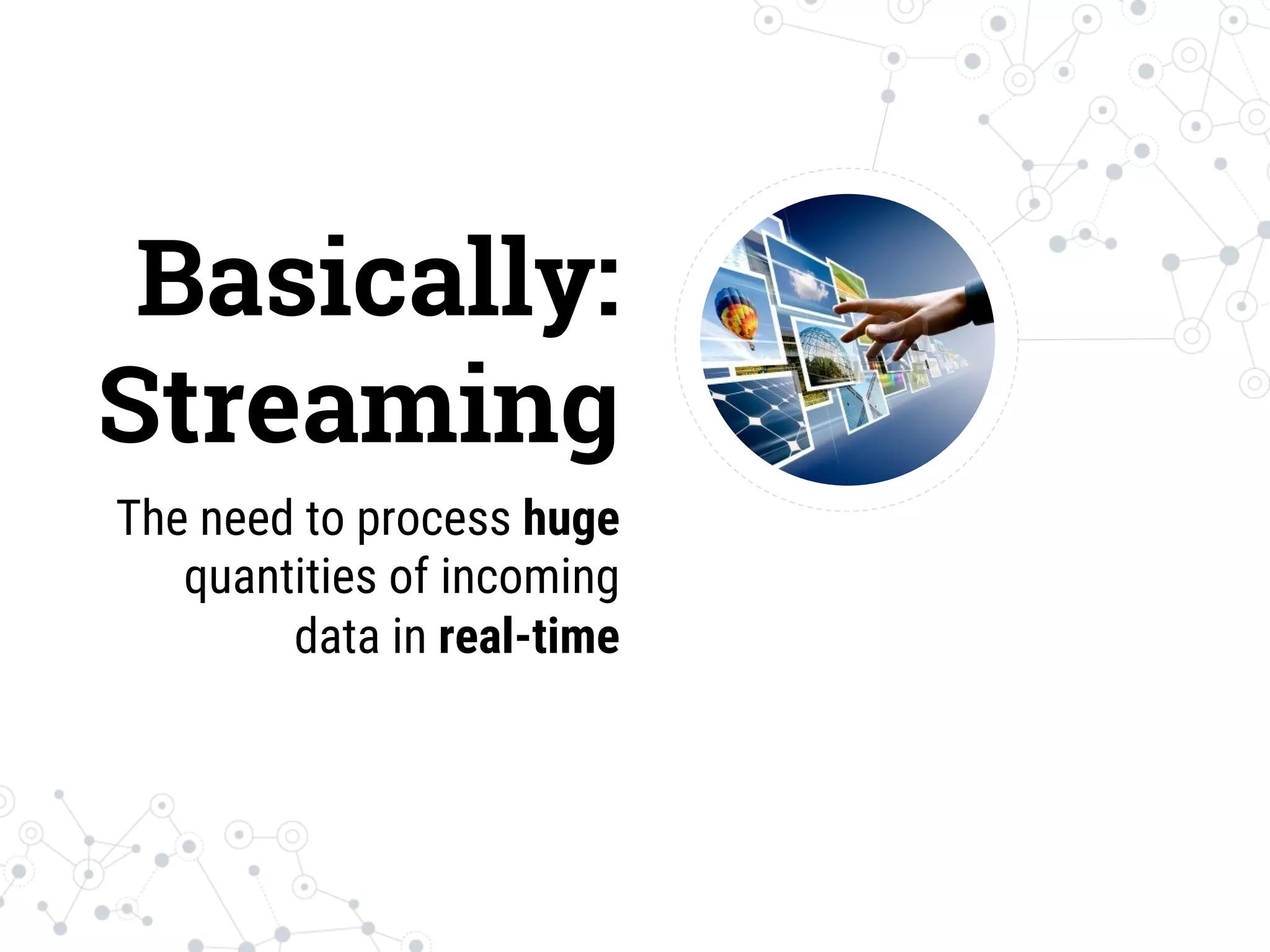 Basically:
Streaming
The need to process huge
quantities of incoming
data in real-time
 