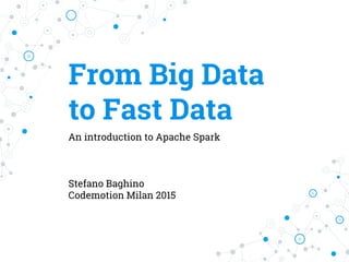 From Big Data
to Fast Data
An introduction to Apache Spark
Stefano Baghino
Codemotion Milan 2015
 