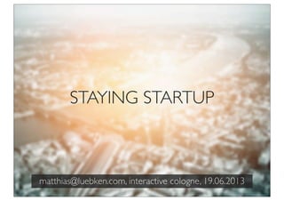 STAYING STARTUP
matthias@luebken.com, interactive cologne, 19.06.2013
 