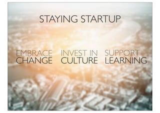 STAYING STARTUP
CHANGE
EMBRACE
CULTURE
INVEST IN
LEARNING
SUPPORT
 