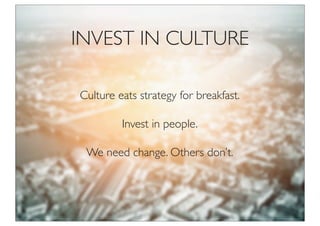 Culture eats strategy for breakfast.
Invest in people.
We need change. Others don’t.
INVEST IN CULTURE
 