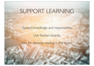 Spread knowledge and responsibility.
Aim for decision making in the teams.
Use Kanban boards.
SUPPORT LEARNING
 