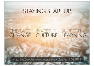 CHANGE CULTURE
EMBRACE INVEST IN
matthias@luebken.com, interactive cologne, 19.06.2013
STAYING STARTUP
LEARNING
SUPPORT
 