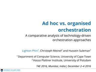 Streamlined Orchestration
Ad hoc vs. organised
orchestration
A comparative analysis of technology-driven
orchestration approaches
Lighton Phiri1
, Christoph Meinel2
and Hussein Suleman1
1
Department of Computer Science, University of Cape Town
2
Hasso Plattner Institute, University of Potsdam
T4E 2016, Mumbai, India| December 2–4 2016
 