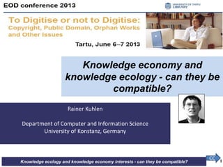 Knowledge ecology and knowledge economy interests - can they be compatible?
Rainer Kuhlen
Department of Computer and Information Science
University of Konstanz, Germany
Knowledge economy and
knowledge ecology - can they be
compatible?
CC 1
 
