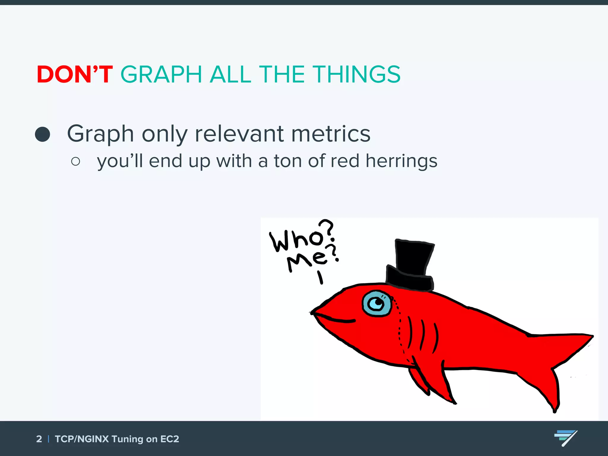 DON’T GRAPH ALL THE THINGS ● Graph only relevant metrics ○ you’ll end up with a ton of red herrings 2 | TCP/NGINX Tuning on EC2 