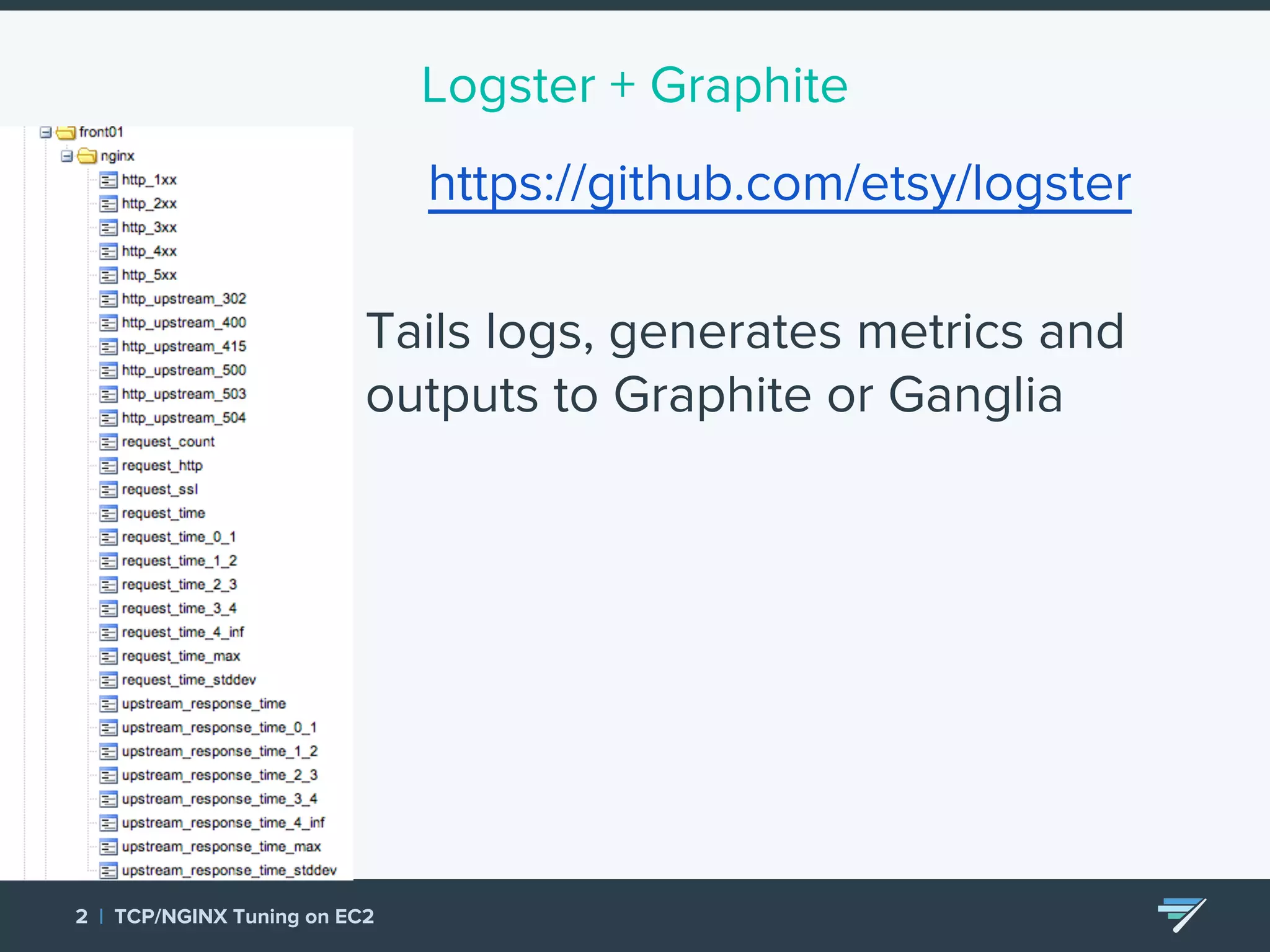 2 | TCP/NGINX Tuning on EC2 Logster + Graphite https://github.com/etsy/logster Tails logs, generates metrics and outputs to Graphite or Ganglia 