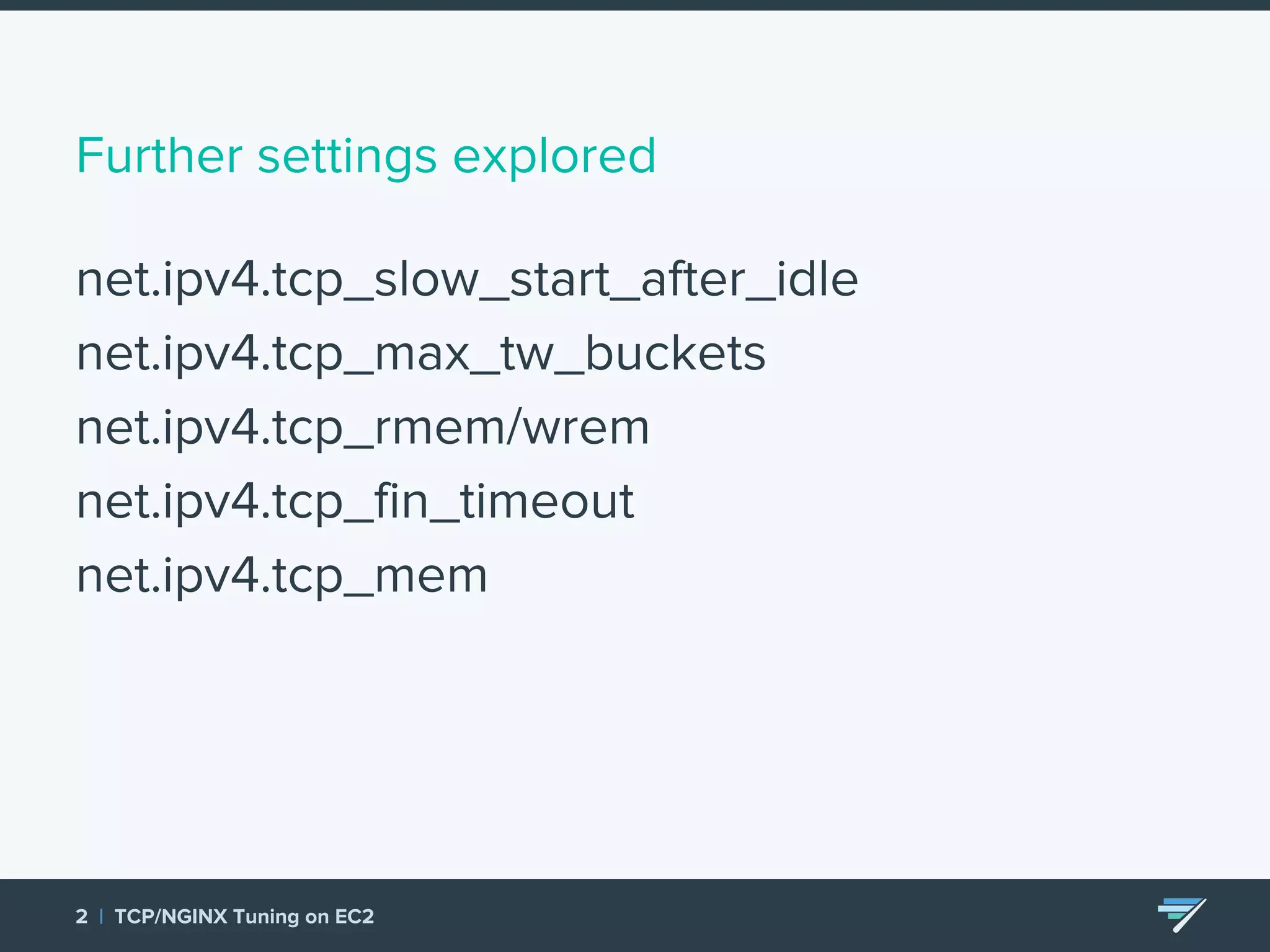 Further settings explored net.ipv4.tcp_slow_start_after_idle net.ipv4.tcp_max_tw_buckets net.ipv4.tcp_rmem/wrem net.ipv4.tcp_fin_timeout net.ipv4.tcp_mem 2 | TCP/NGINX Tuning on EC2 