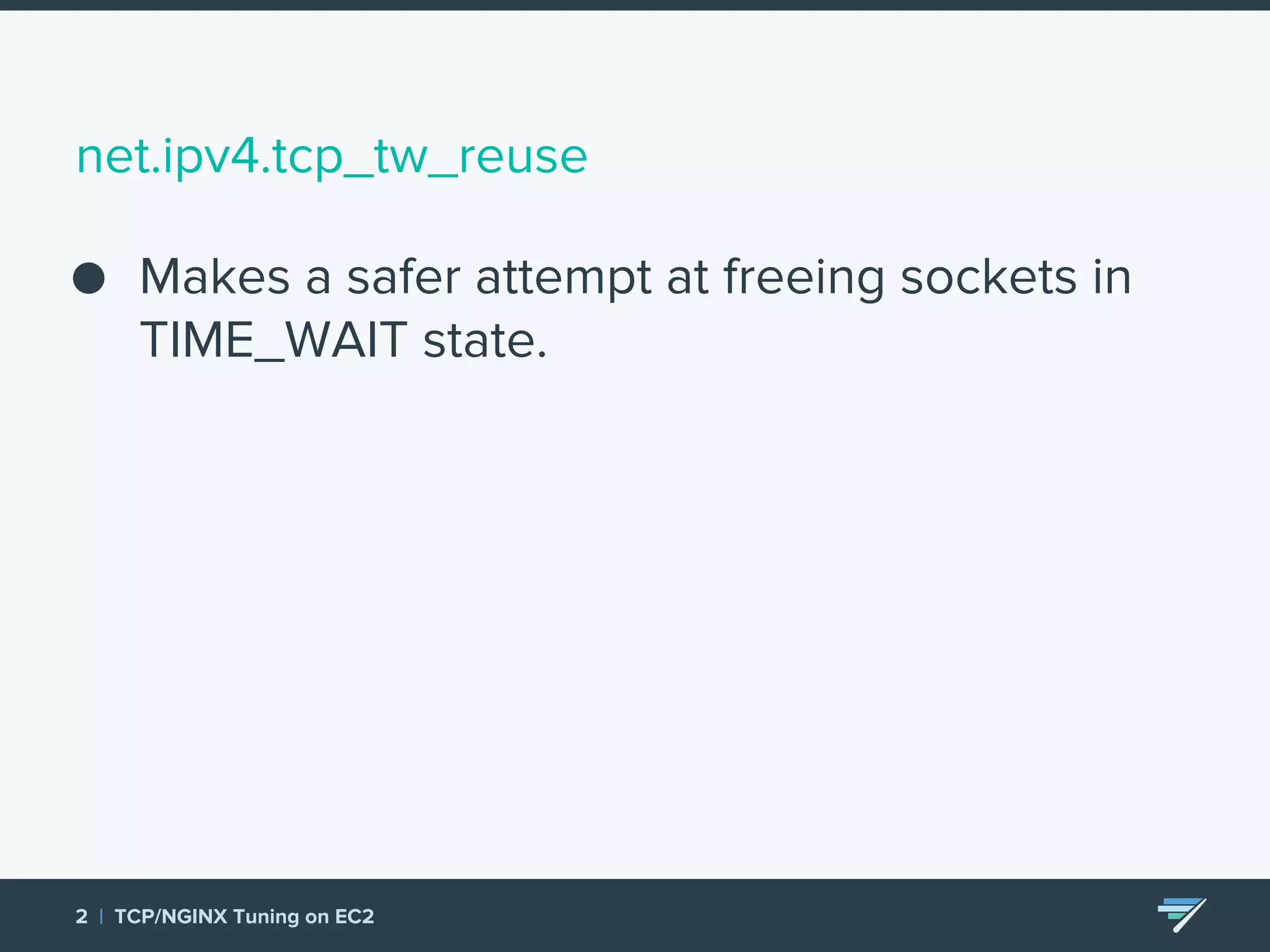 net.ipv4.tcp_tw_reuse ● Makes a safer attempt at freeing sockets in TIME_WAIT state. 2 | TCP/NGINX Tuning on EC2 