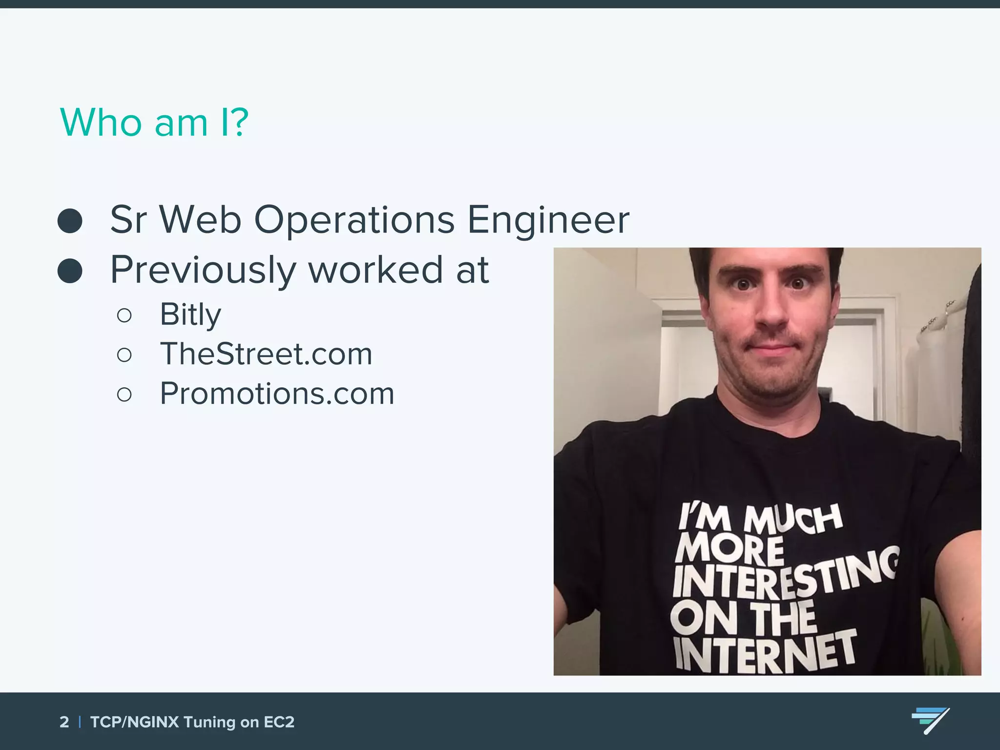 Who am I? ● Sr Web Operations Engineer ● Previously worked at ○ Bitly ○ TheStreet.com ○ Promotions.com 2 | TCP/NGINX Tuning on EC2 