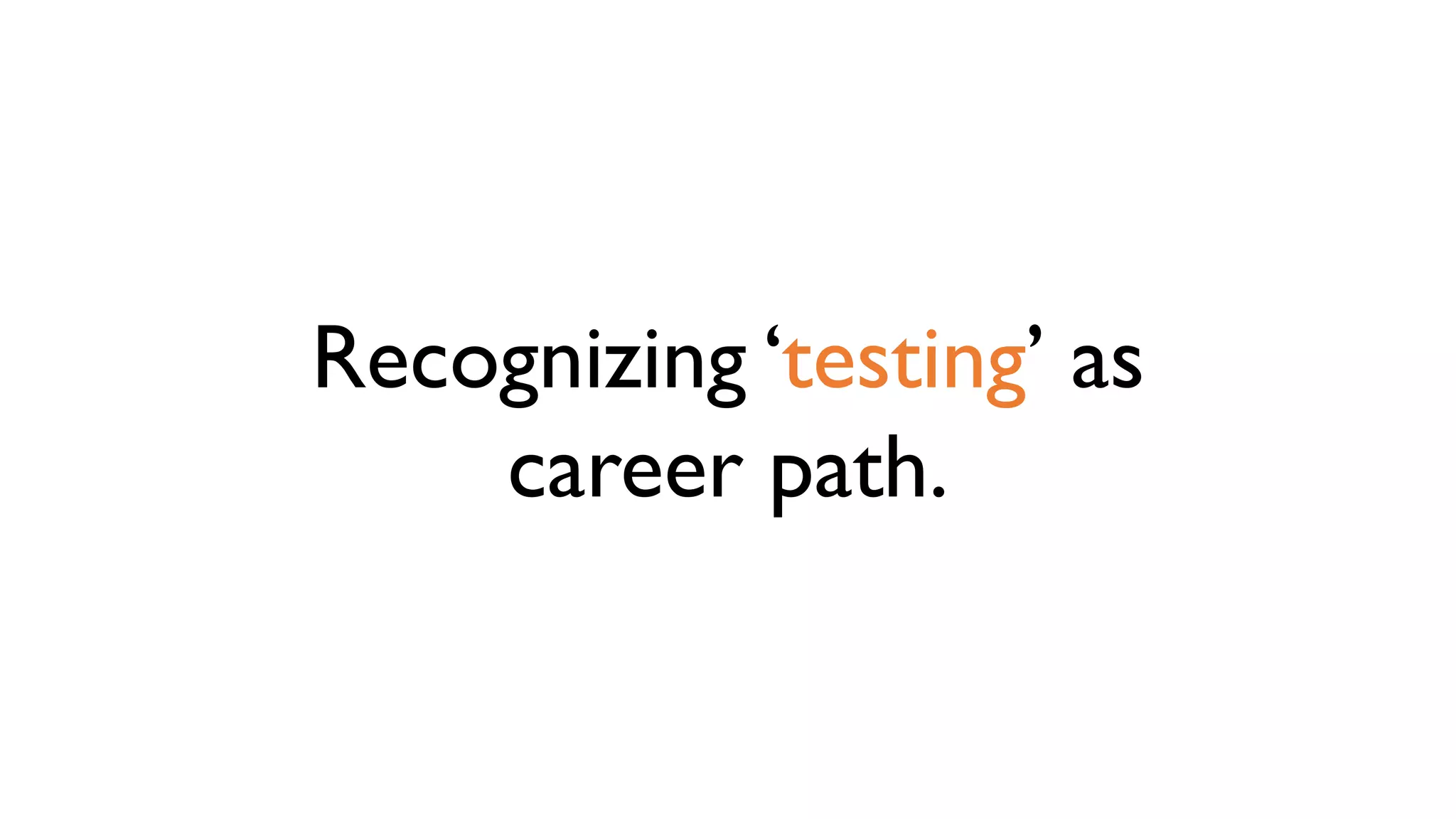 Recognizing ‘testing’ as
career path.
 