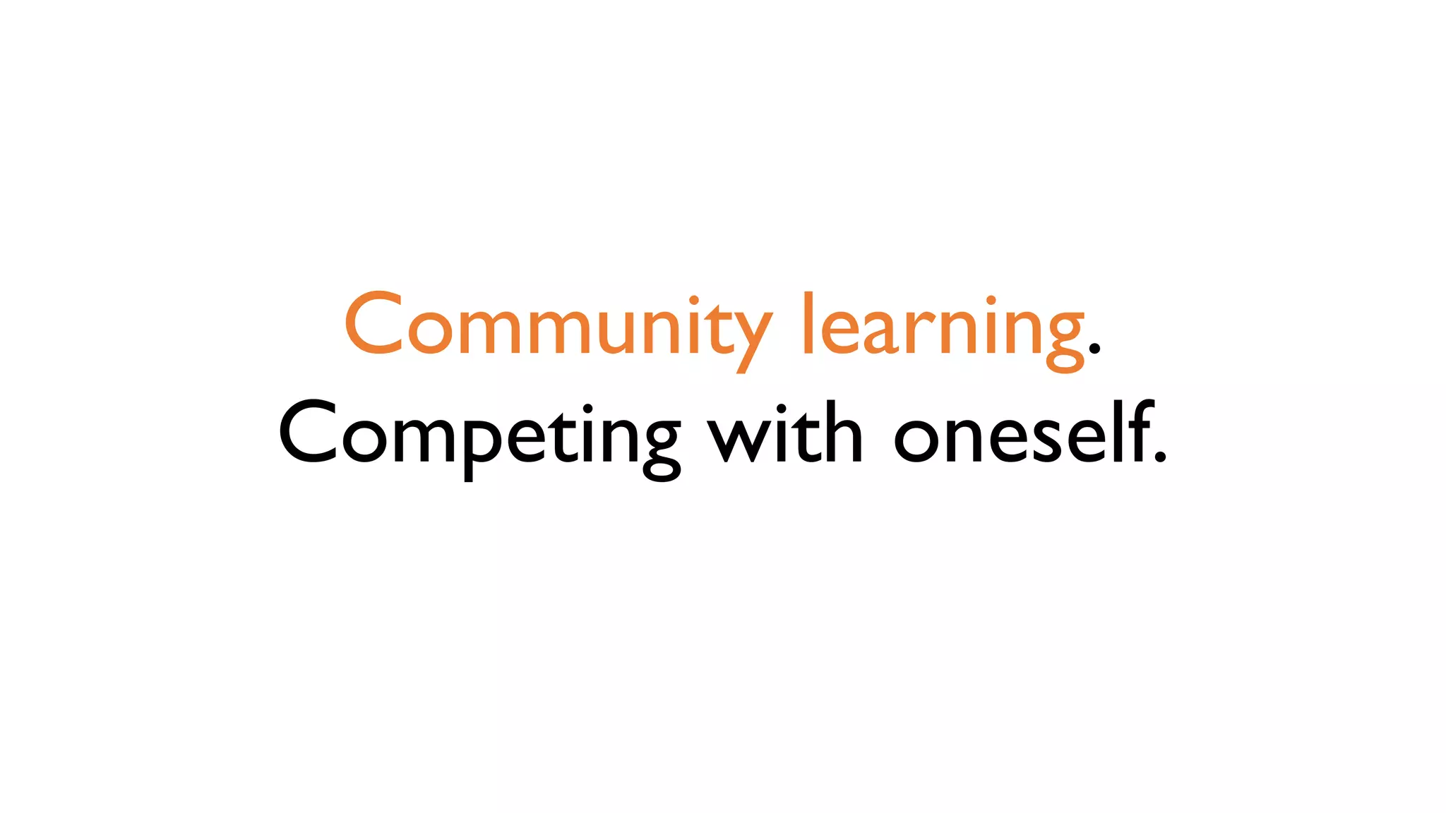 Community learning.
Competing with oneself.
 