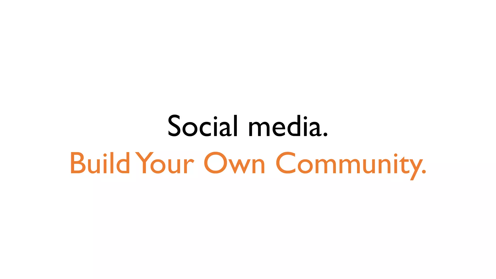 Social media.
BuildYour Own Community.
 