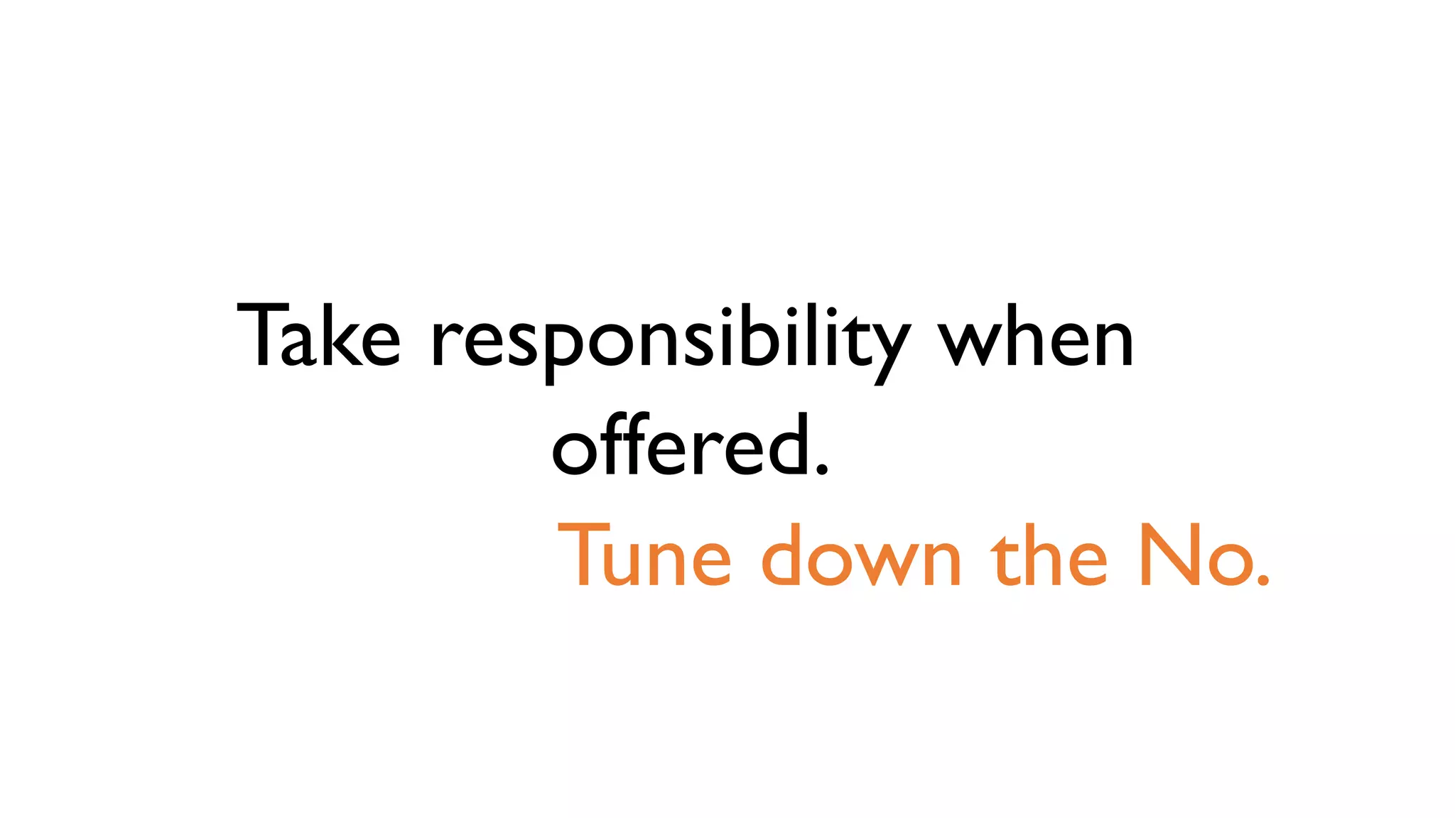Take responsibility when
offered.
Tune down the No.
 