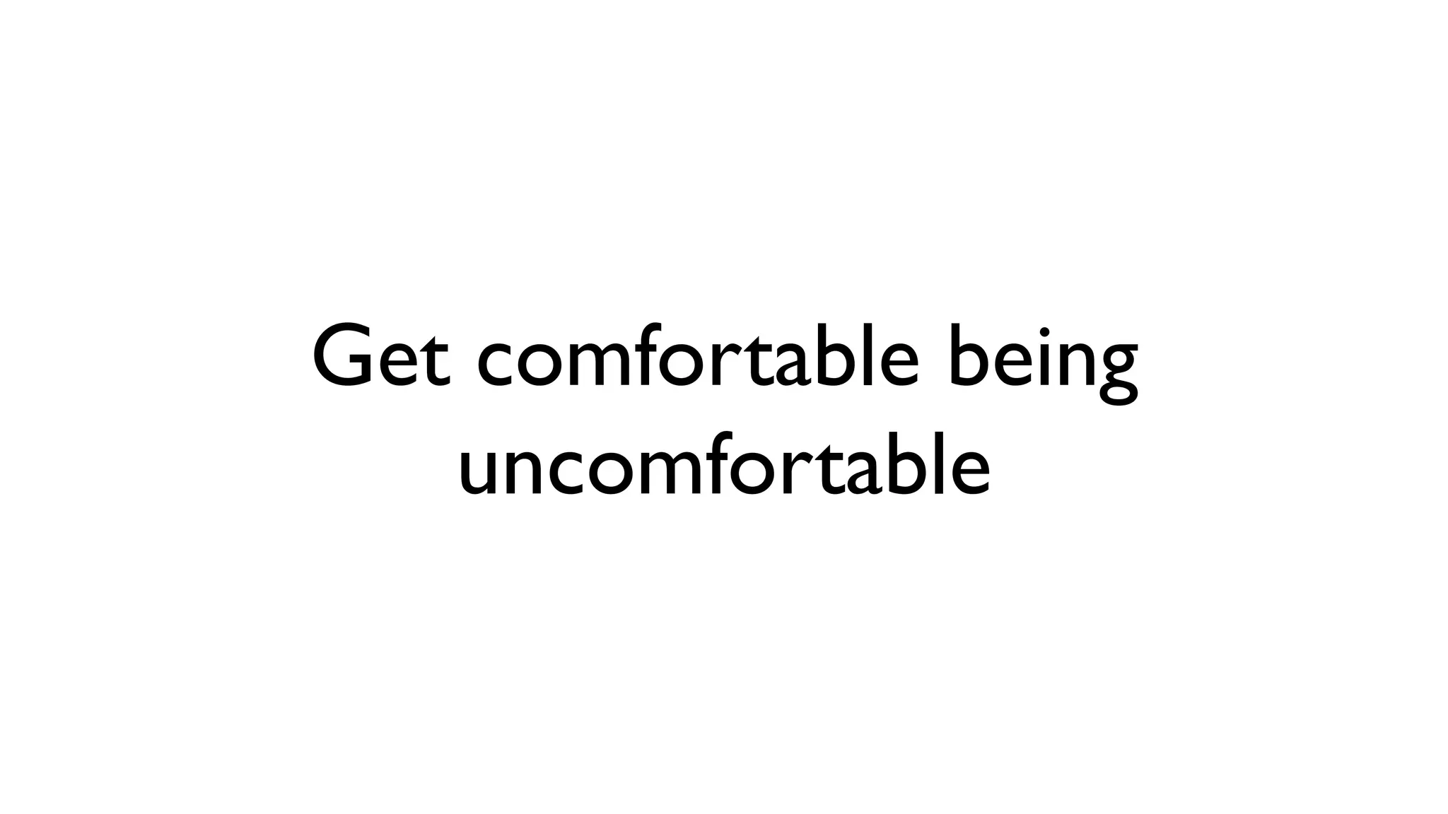 Get comfortable being
uncomfortable
 