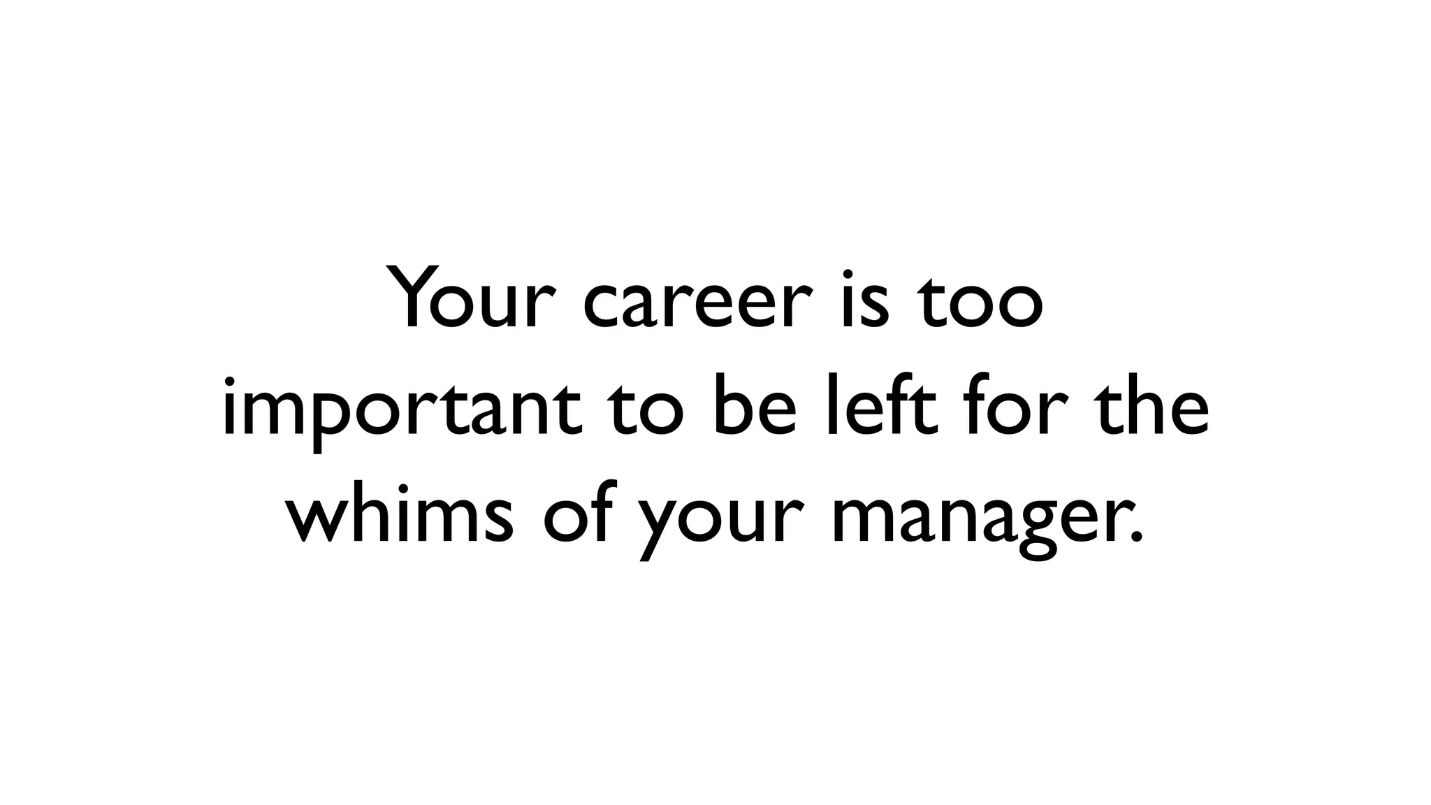 Your career is too
important to be left for the
whims of your manager.
 