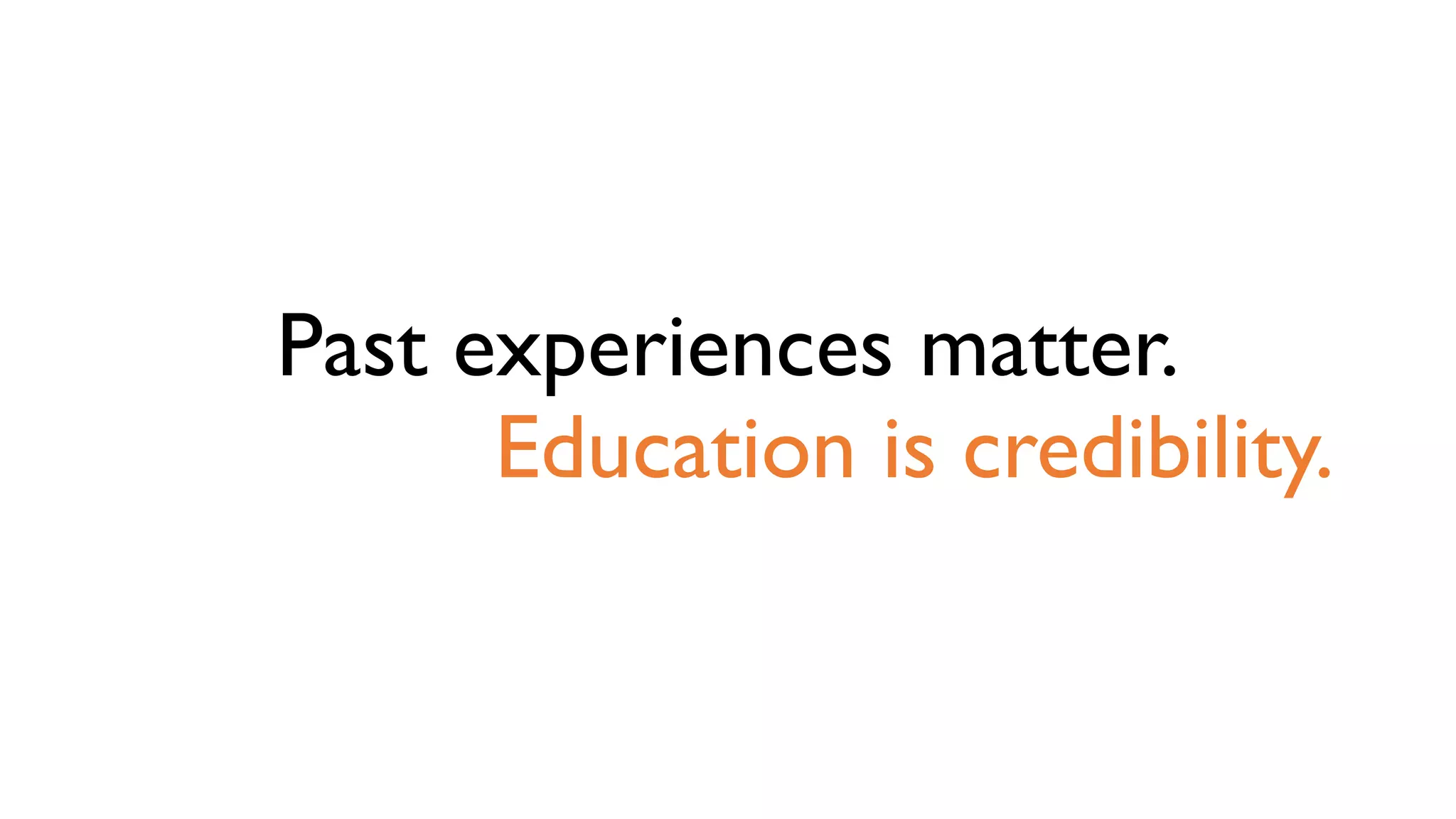 Past experiences matter.
Education is credibility.
 