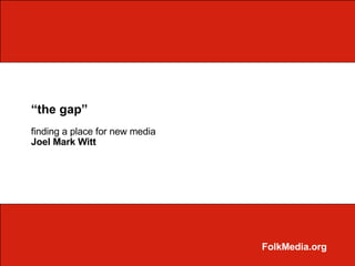“the gap”
finding a place for new media
Joel Mark Witt




                                FolkMedia.org
 