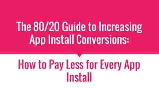 The 80/20 Guide to Increasing
App Install Conversions:
How to Pay Less for Every App
Install
 