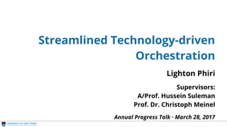 Streamlined Orchestration
Streamlined Technology-driven
Orchestration
Lighton Phiri
Supervisors:
A/Prof. Hussein Suleman
Prof. Dr. Christoph Meinel
Annual Progress Talk · March 28, 2017
 