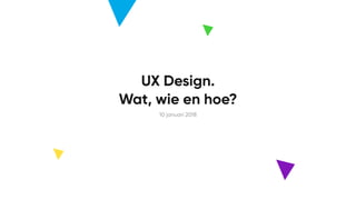 UX Design.
Wat, wie en hoe?
10 januari 2018
1
 