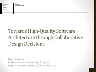 Towards High-Quality Software
Architecture through Collaborative
Design Decisions

Marcin Nowak
PhD candidate at University of Lugano
Research advisor: professor Cesare Pautasso
 