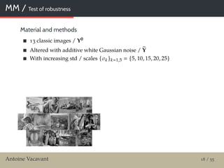 MM / Test of robustness
Material and methods
13 classic images / Y0
Altered with additive white Gaussian noise / Y
With increasing std / scales {σk }k 1,5 {5, 10, 15, 20, 25}
Antoine Vacavant 18 / 55
 
