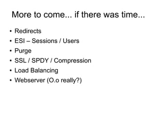 More to come... if there was time...
●

Redirects

●

ESI – Sessions / Users

●

Purge

●

SSL / SPDY / Compression

●

Load Balancing

●

Webserver (O.o really?)

 