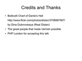 Credits and Thanks
●

Botticelli Chart of Dante's Hell
http://www.flickr.com/photos/distan/3708997567/
by Dina Dubrovskaya (Real Distan)

●

The great people that made Varnish possible

●

PHP London for accepting this talk

 