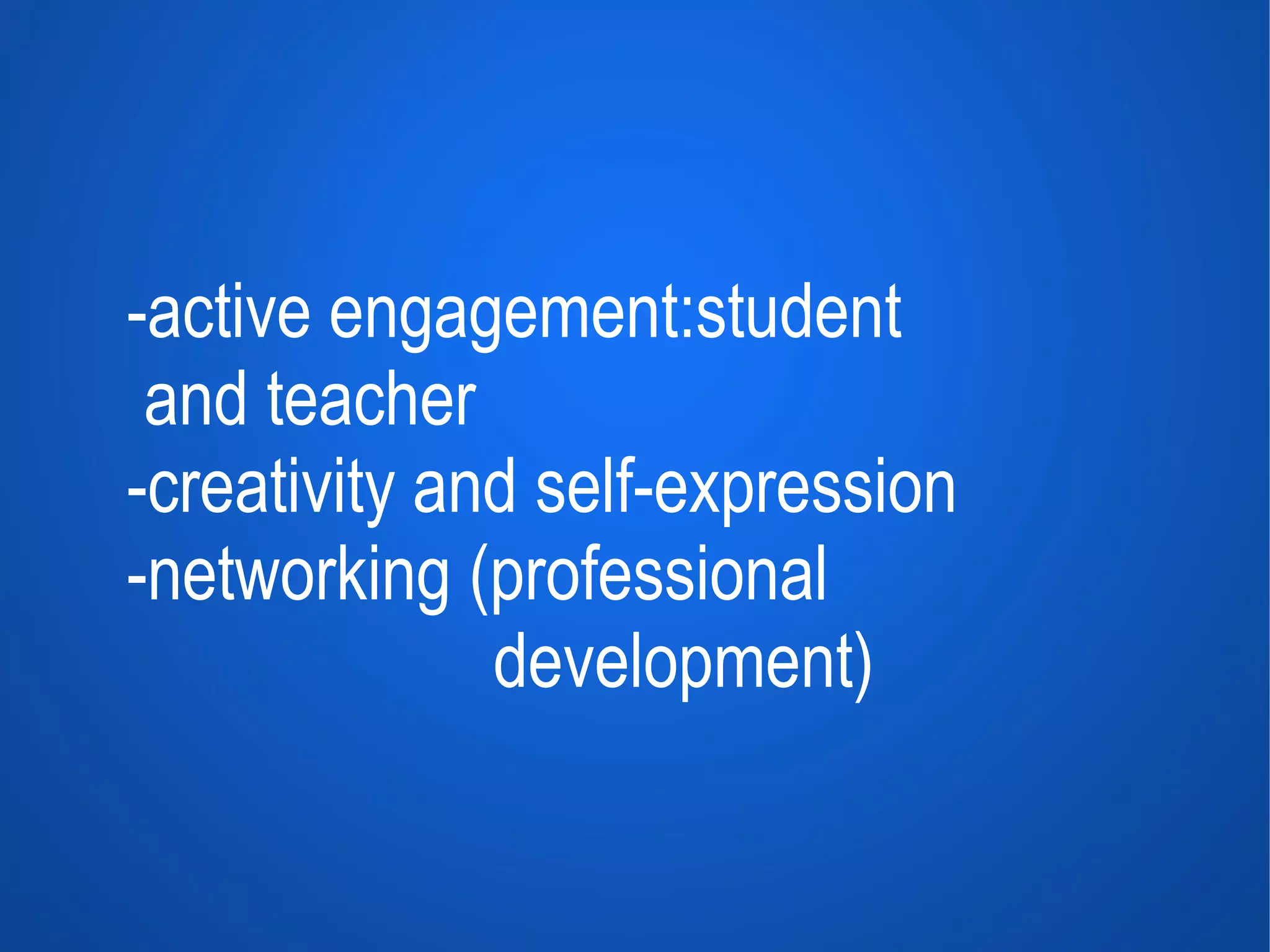 -active engagement:student and teacher -creativity and self-expression -networking (professional development)  