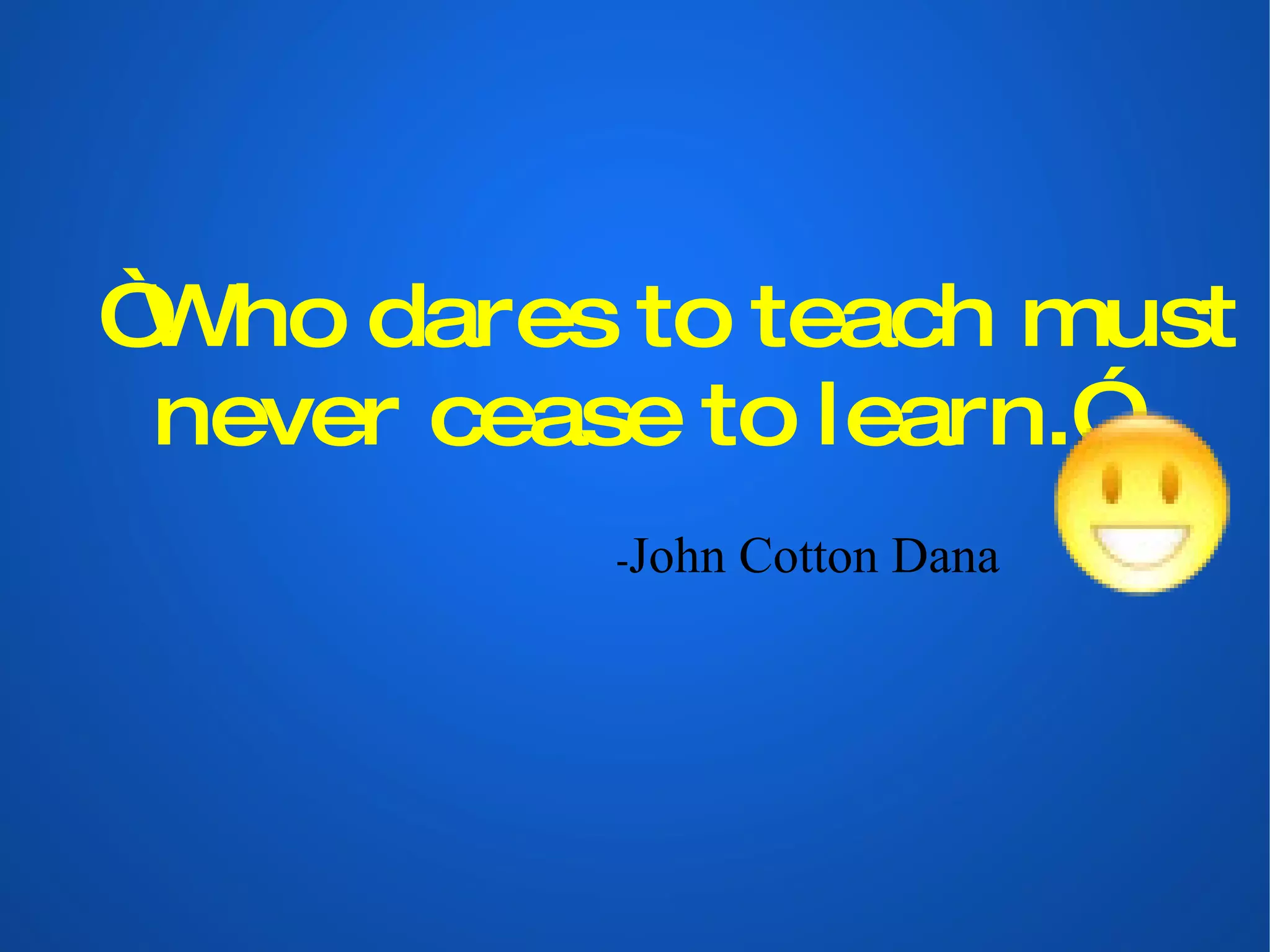 “ Who dares to teach must never cease to learn.” - John Cotton Dana 