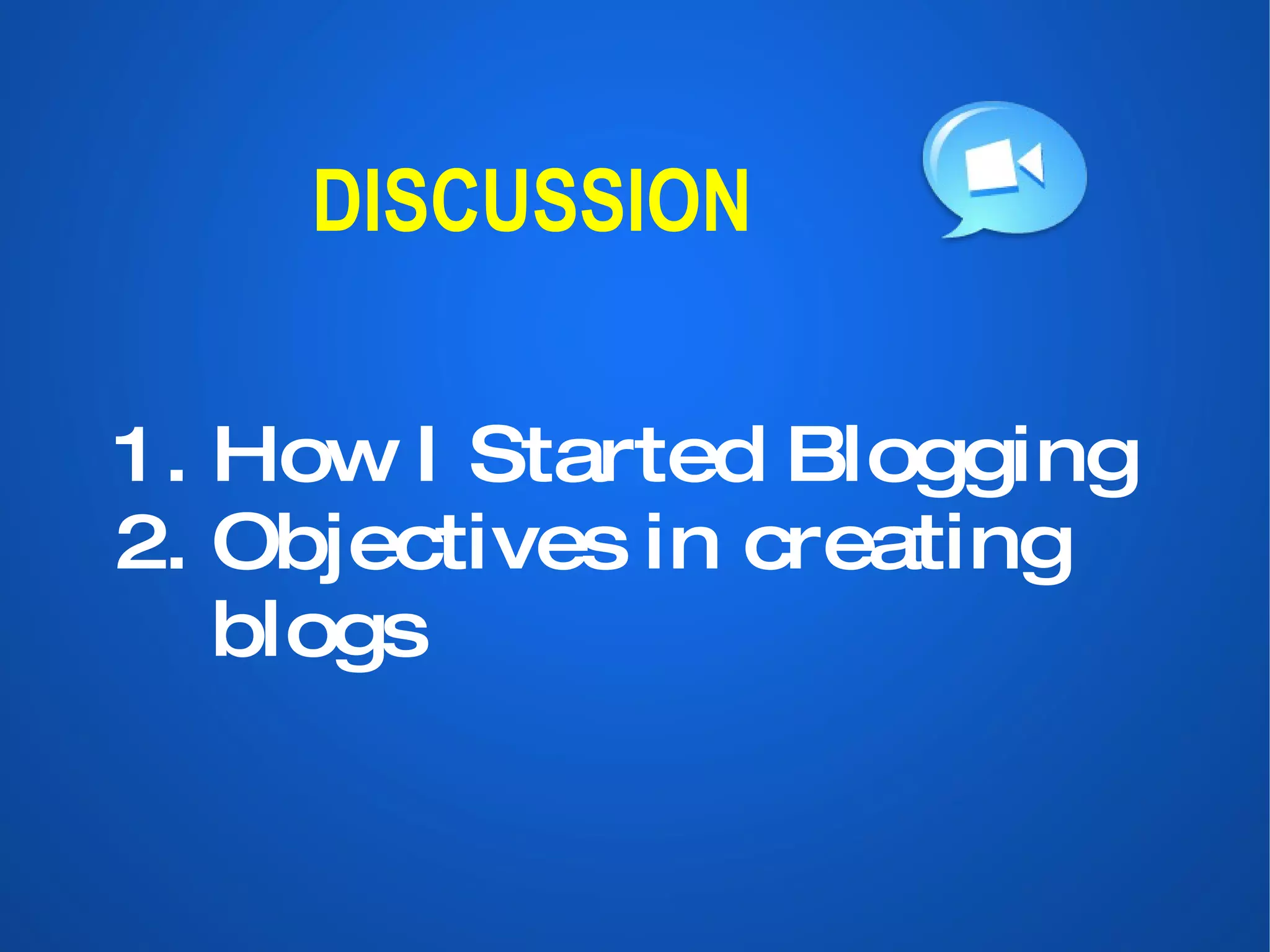 DISCUSSION 1. How I Started Blogging 2. Objectives in creating blogs 