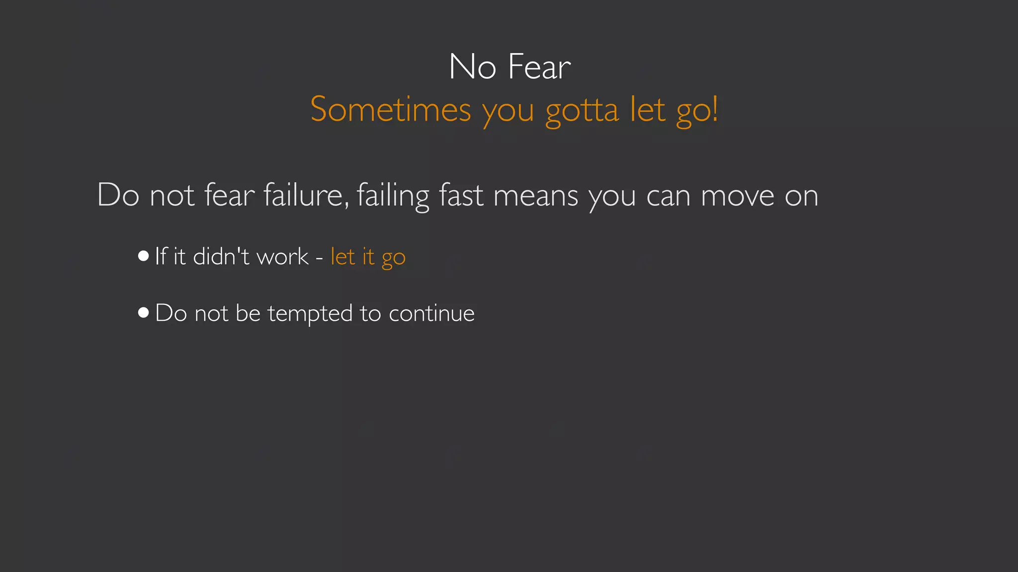 No Fear
                 Sometimes you gotta let go!

Do not fear failure, failing fast means you can move on
  •If it didn't work - let it go
  •Do not be tempted to continue

80% of results are seen in the ﬁrst 20% of effort/work.
Only small gains are made there after
 
